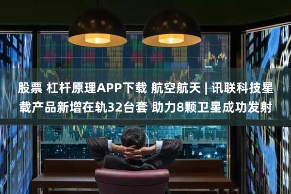 股票 杠杆原理APP下载 航空航天 | 讯联科技星载产品新增在轨32台套 助力8颗卫星成功发射