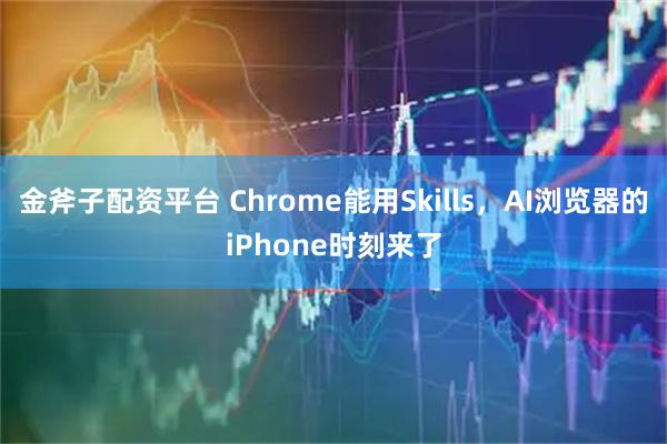 金斧子配资平台 Chrome能用Skills，AI浏览器的iPhone时刻来了