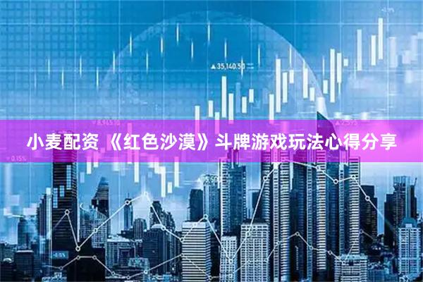 小麦配资 《红色沙漠》斗牌游戏玩法心得分享