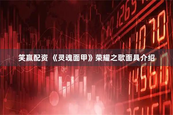 笑赢配资 《灵魂面甲》荣耀之歌面具介绍
