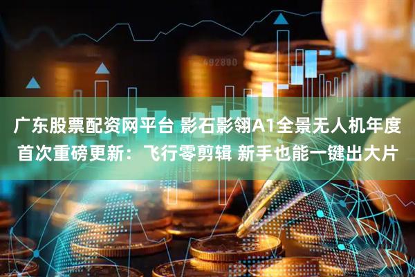 广东股票配资网平台 影石影翎A1全景无人机年度首次重磅更新：飞行零剪辑 新手也能一键出大片