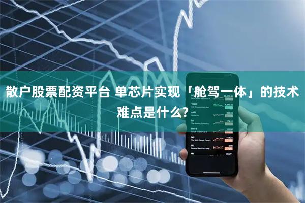 散户股票配资平台 单芯片实现「舱驾一体」的技术难点是什么?