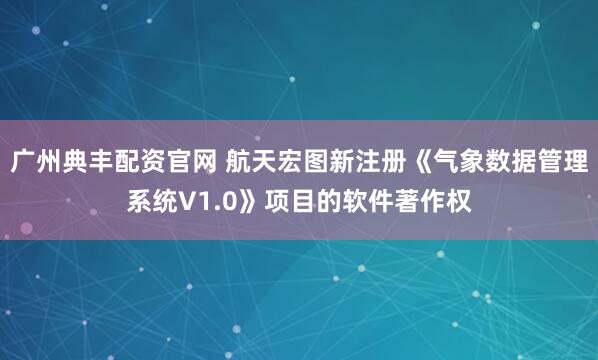 广州典丰配资官网 航天宏图新注册《气象数据管理系统V1.0》项目的软件著作权