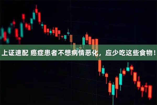 上证速配 癌症患者不想病情恶化，应少吃这些食物！