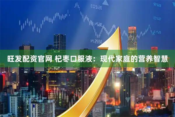 旺发配资官网 杞枣口服液：现代家庭的营养智慧