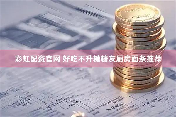 彩虹配资官网 好吃不升糖糖友厨房面条推荐