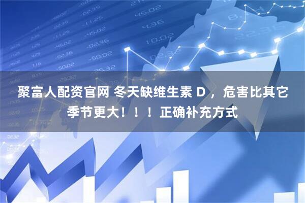 聚富人配资官网 冬天缺维生素 D ，危害比其它季节更大！！！正确补充方式