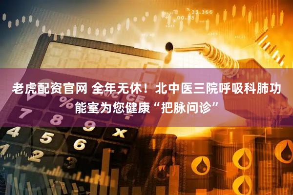 老虎配资官网 全年无休！北中医三院呼吸科肺功能室为您健康“把脉问诊”