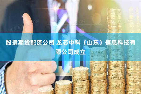 股指期货配资公司 龙芯中科（山东）信息科技有限公司成立
