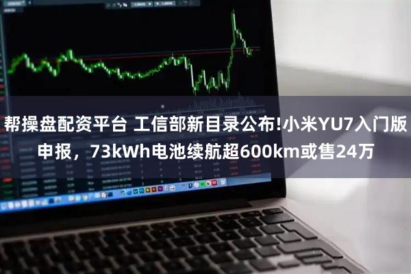 帮操盘配资平台 工信部新目录公布!小米YU7入门版申报，73kWh电池续航超600km或售24万