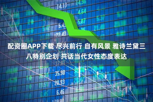 配资圈APP下载 尽兴前行 自有风景 雅诗兰黛三八特别企划 共话当代女性态度表达