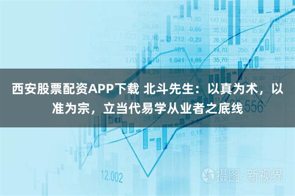 西安股票配资APP下载 北斗先生：以真为术，以准为宗，立当代易学从业者之底线