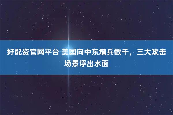 好配资官网平台 美国向中东增兵数千,三大攻击场景浮出水面