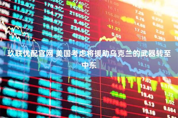 玖联优配官网 美国考虑将援助乌克兰的武器转至中东