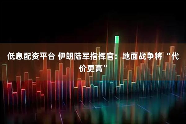低息配资平台 伊朗陆军指挥官：地面战争将 “代价更高”