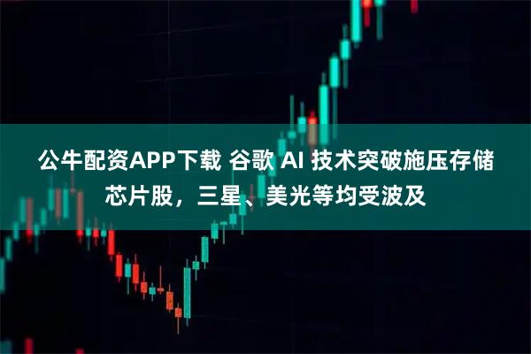 公牛配资APP下载 谷歌 AI 技术突破施压存储芯片股，三星、美光等均受波及