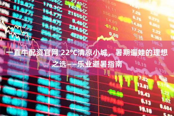 一直牛配资官网 22℃清凉小城，暑期遛娃的理想之选——乐业避暑指南