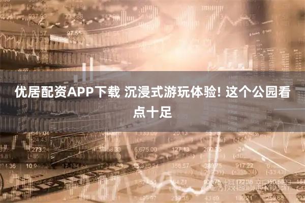 优居配资APP下载 沉浸式游玩体验! 这个公园看点十足