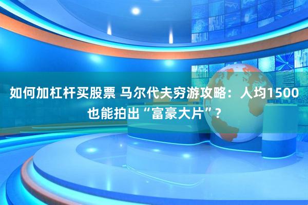如何加杠杆买股票 马尔代夫穷游攻略：人均1500也能拍出“富豪大片”?