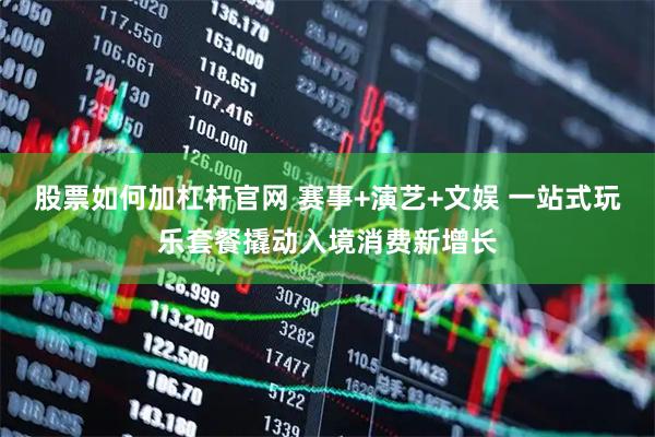 股票如何加杠杆官网 赛事+演艺+文娱 一站式玩乐套餐撬动入境消费新增长