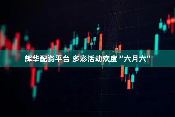 辉华配资平台 多彩活动欢度“六月六”