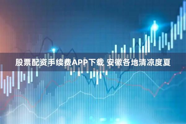 股票配资手续费APP下载 安徽各地清凉度夏