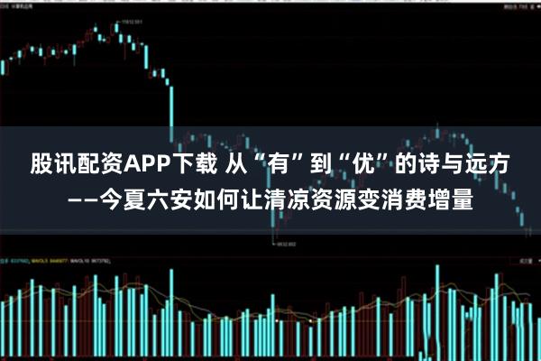 股讯配资APP下载 从“有”到“优”的诗与远方——今夏六安如何让清凉资源变消费增量