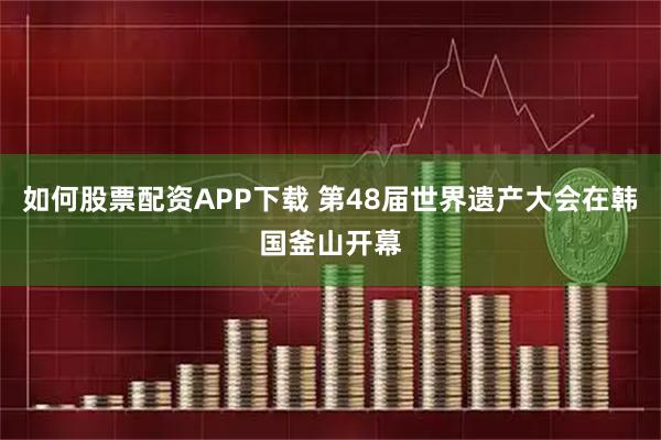 如何股票配资APP下载 第48届世界遗产大会在韩国釜山开幕
