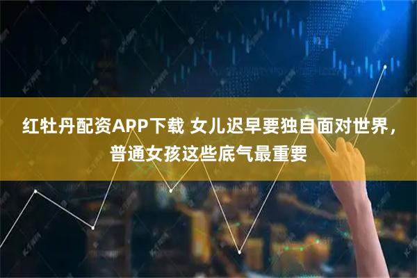 红牡丹配资APP下载 女儿迟早要独自面对世界，普通女孩这些底气最重要
