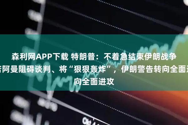 森利网APP下载 特朗普：不着急结束伊朗战争，若阿曼阻碍谈判、将“狠狠轰炸”，伊朗警告转向全面进攻