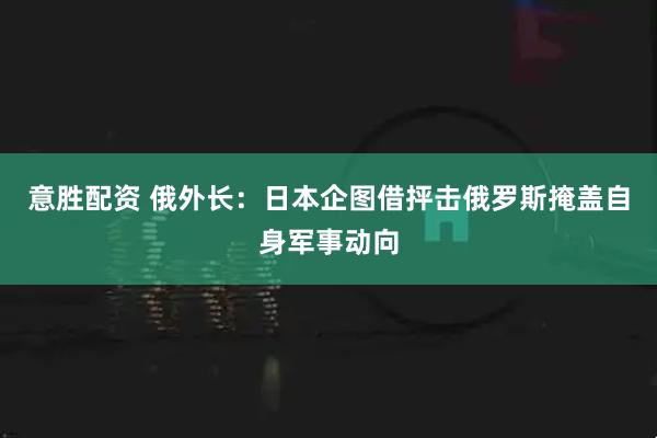 意胜配资 俄外长：日本企图借抨击俄罗斯掩盖自身军事动向