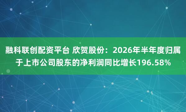 融科联创配资平台 欣贺股份:2026年半年度归属于上市公司股东的净利润同比增长196.58%