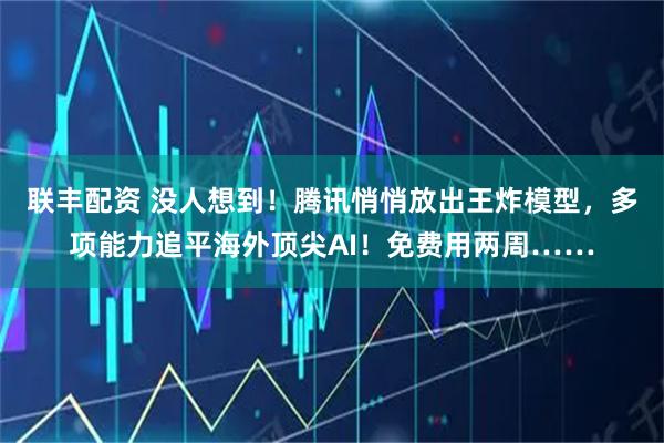 联丰配资 没人想到！腾讯悄悄放出王炸模型，多项能力追平海外顶尖AI！免费用两周……
