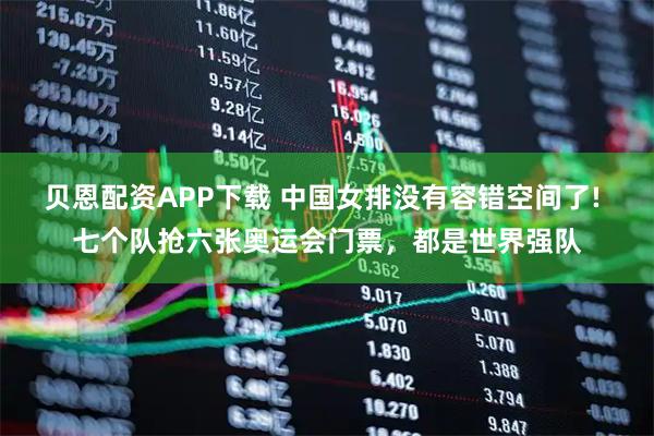 贝恩配资APP下载 中国女排没有容错空间了! 七个队抢六张奥运会门票,都是世界强队