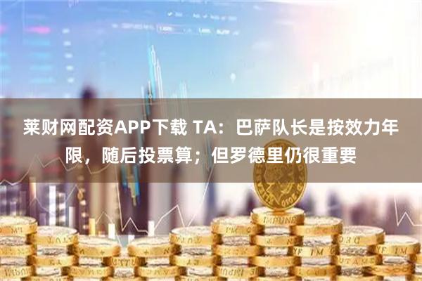 莱财网配资APP下载 TA：巴萨队长是按效力年限，随后投票算；但罗德里仍很重要
