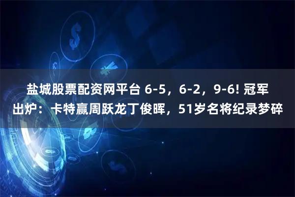 盐城股票配资网平台 6-5,6-2,9-6! 冠军出炉:卡特赢周跃龙丁俊晖,51岁名将纪录梦碎